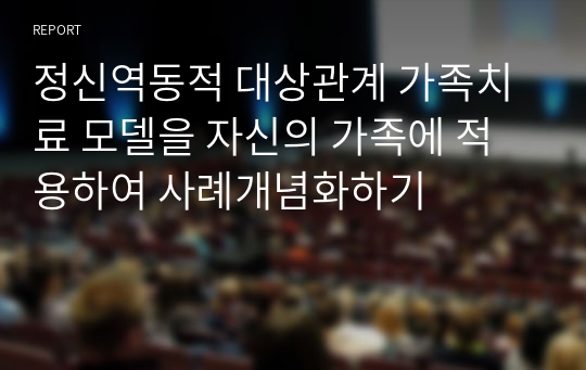 정신역동적 대상관계 가족치료 모델을 자신의 가족에 적용하여 사례개념화하기