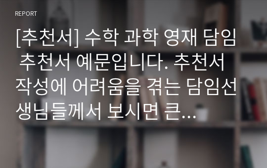 [추천서] 수학 과학 영재 담임 추천서 예문입니다. 추천서 작성에 어려움을 겪는 담임선생님들께서 보시면 큰 도움이 될 것입니다.