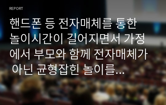 핸드폰 등 전자매체를 통한 놀이시간이 길어지면서 가정에서 부모와 함께 전자매체가 아닌 균형잡힌 놀이를 할 수 있는 방법을 3가지 이상 제시하시오.(아이의 연령을 기재하시오.)