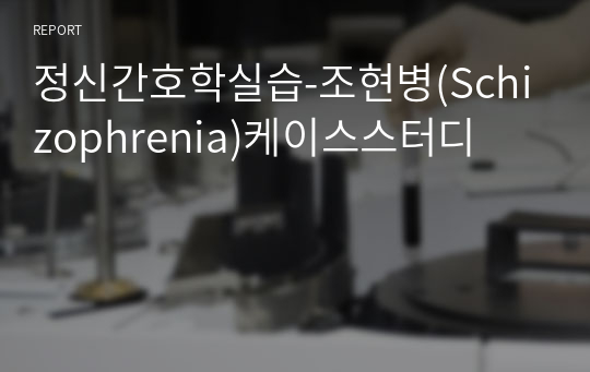 정신간호학실습-조현병(Schizophrenia)케이스스터디