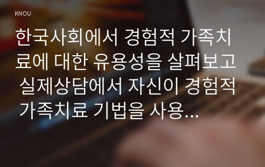 한국사회에서 경험적 가족치료에 대한 유용성을 살펴보고 실제상담에서 자신이 경험적 가족치료 기법을 사용한다면 어떤 점이 도움이 되고, 어떤 점이 어려움이 있는지 논하시오.