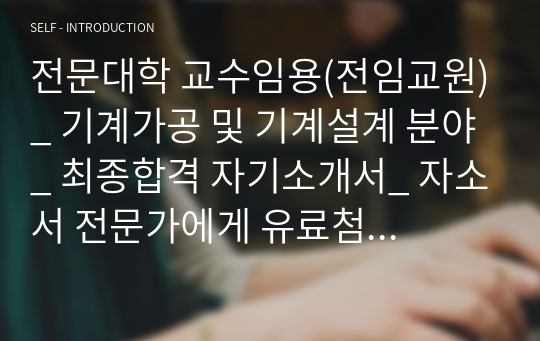 전문대학 교수임용(전임교원)_ 기계가공 및 기계설계 분야_ 최종합격 자기소개서_ 자소서 전문가에게 유료첨삭 받은 자료입니다.