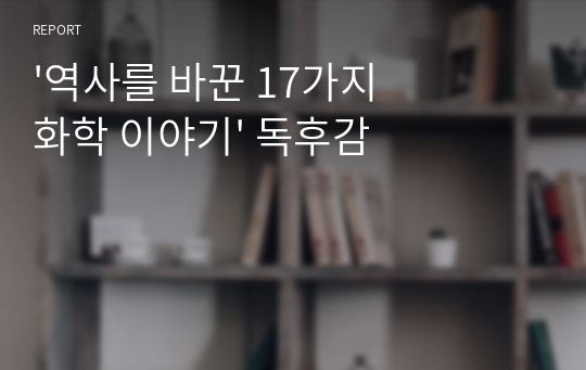 &#039;역사를 바꾼 17가지 화학 이야기&#039; 독후감