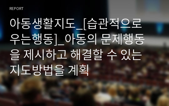 아동생활지도_[습관적으로 우는행동]_아동의 문제행동을 제시하고 해결할 수 있는 지도방법을 계획