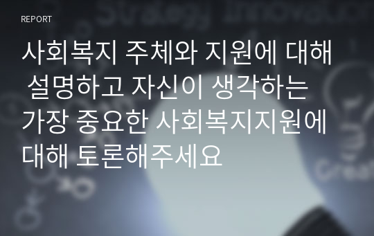 사회복지 주체와 지원에 대해 설명하고 자신이 생각하는 가장 중요한 사회복지지원에 대해 토론해주세요