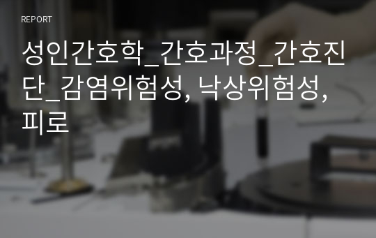 성인간호학_간호과정_간호진단_감염위험성, 낙상위험성, 피로