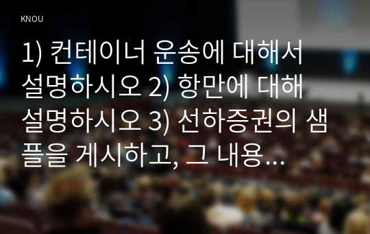 1) 컨테이너 운송에 대해서 설명하시오 2) 항만에 대해 설명하시오 3) 선하증권의 샘플을 게시하고, 그 내용을 설명하시오