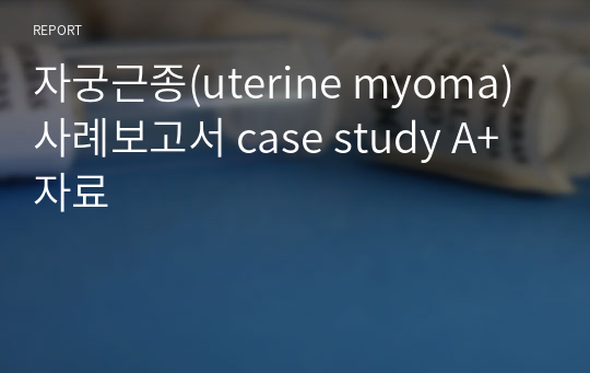 자궁근종(uterine myoma) 사례보고서 case study A+자료