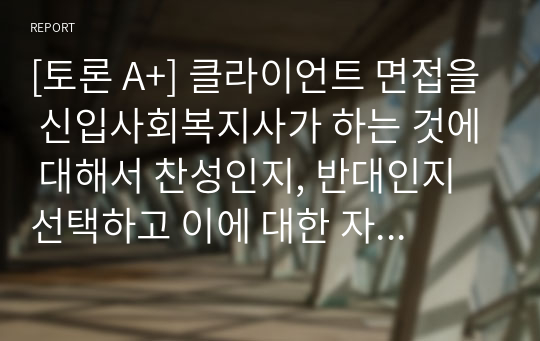 [토론 A+] 클라이언트 면접을 신입사회복지사가 하는 것에 대해서 찬성인지, 반대인지 선택하고 이에 대한 자신의 의견과 이유를 작성하시오.