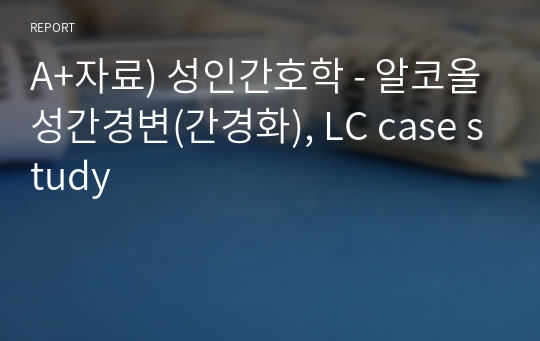 A+자료) 성인간호학 - 알코올성간경변(간경화), LC case study