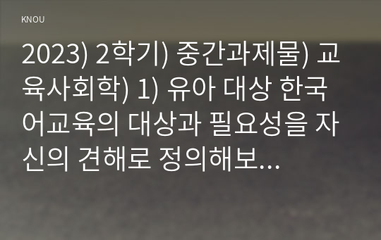 2023) 2학기) 중간과제물) 교육사회학) 1) 유아 대상 한국어교육의 대상과 필요성을 자신의 견해로 정의해보고  2) 이 교육이 활성화되기 위해서 필요한 부모, 교사, 또는 지역주민 대상으로 필요한 교육을 제시하시오.