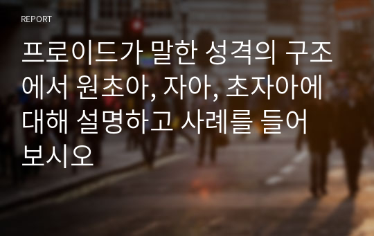 프로이드가 말한 성격의 구조에서 원초아, 자아, 초자아에 대해 설명하고 사례를 들어 보시오