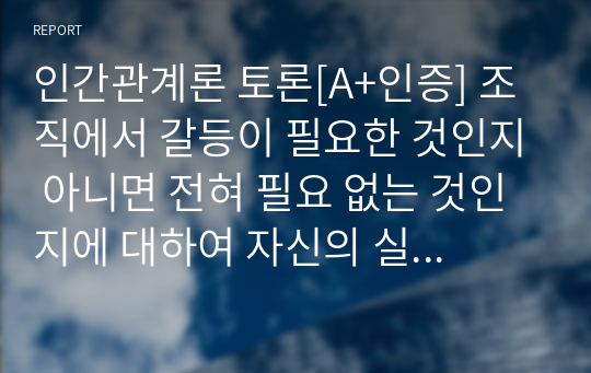 인간관계론 토론[A+인증] 조직에서 갈등이 필요한 것인지 아니면 전혀 필요 없는 것인지에 대하여 자신의 실제 경험을 토대로 의견을 제시하시오.