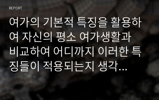 여가의 기본적 특징을 활용하여 자신의 평소 여가생활과 비교하여 어디까지 이러한 특징들이 적용되는지 생각해 보시오.