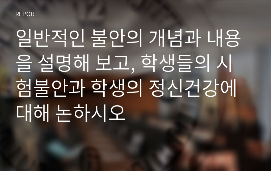 일반적인 불안의 개념과 내용을 설명해 보고, 학생들의 시험불안과 학생의 정신건강에 대해 논하시오