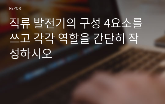 직류 발전기의 구성 4요소를 쓰고 각각 역할을 간단히 작성하시오