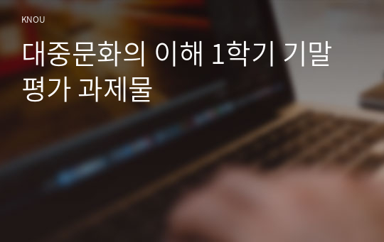 대중문화의 이해 1학기 기말평가 과제물