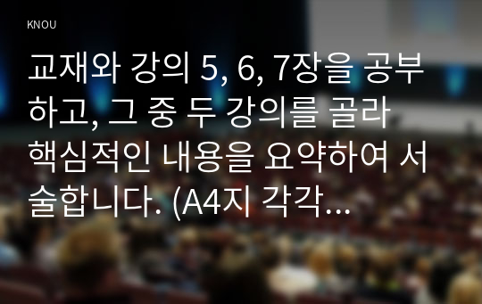 교재와 강의 5, 6, 7장을 공부하고, 그 중 두 강의를 골라 핵심적인 내용을 요약하여 서술합니다. (A4지 각각 1매, 총 2매)