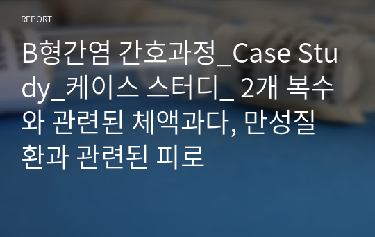 B형간염 간호과정_Case Study_케이스 스터디_ 2개 복수와 관련된 체액과다, 만성질환과 관련된 피로