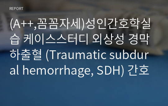 (A++,꼼꼼자세)성인간호학실습 케이스스터디 외상성 경막하출혈 (Traumatic subdural hemorrhage, SDH) 간호과정 간호진단(급성통증, 낙상위험성, 불안)