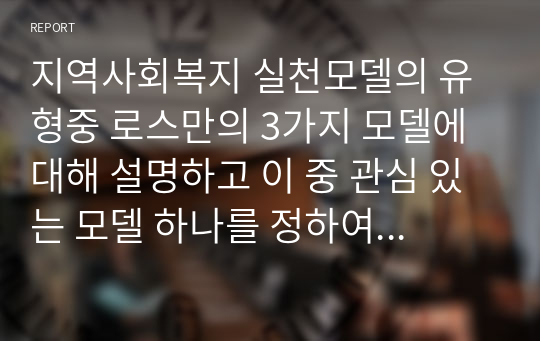 지역사회복지 실천모델의 유형중 로스만의 3가지 모델에 대해 설명하고 이 중 관심 있는 모델 하나를 정하여 구체적인 사례를 찾아 제시하고 분석하세요.