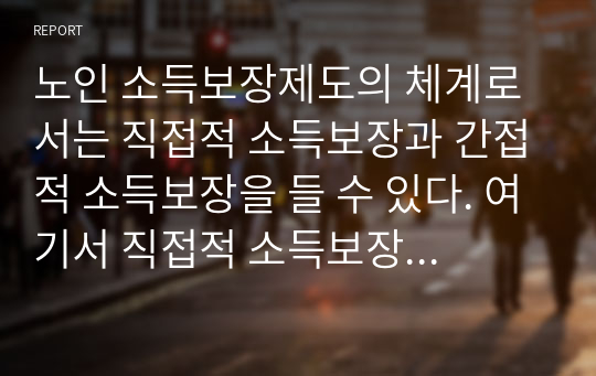 노인 소득보장제도의 체계로서는 직접적 소득보장과 간접적 소득보장을 들 수 있다. 여기서 직접적 소득보장을 공적소득보장과 사적소득보장으로 분류하여 요약 설명하시오