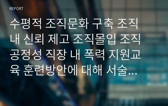 수평적 조직문화 구축 조직 내 신뢰 제고 조직몰입 조직공정성 직장 내 폭력 지원교육 훈련방안에 대해 서술하시오