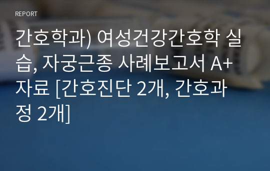 간호학과) 여성건강간호학 실습, 자궁근종 사례보고서 A+ 자료 [간호진단 2개, 간호과정 2개]