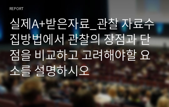 실제A+받은자료_관찰 자료수집방법에서 관찰의 장점과 단점을 비교하고 고려해야할 요소를 설명하시오