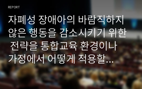 자폐성 장애아의 바람직하지 않은 행동을 감소시키기 위한 전략을 통합교육 환경이나 가정에서 어떻게 적용할 것인지에 대하여 기술해보세요.