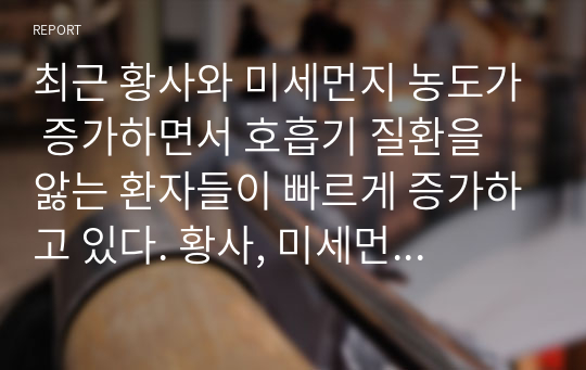 최근 황사와 미세먼지 농도가 증가하면서 호흡기 질환을 앓는 환자들이 빠르게 증가하고 있다. 황사, 미세먼지, 호흡기 질환과 관련된 기사를 찾아 읽어보고, 황사나 미세먼지 농도가 증가할 때 호흡기 질환 발생을 예방할 수 있는 방법을 찾아봅시다..