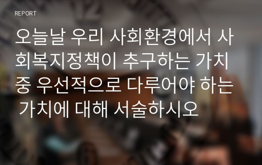 오늘날 우리 사회환경에서 사회복지정책이 추구하는 가치 중 우선적으로 다루어야 하는 가치에 대해 서술하시오