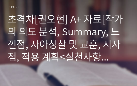 초격차[권오현] A+ 자료[작가의 의도 분석, Summary, 느낀점, 자아성찰 및 교훈, 시사점, 적용 계획&lt;실천사항 - 나에게 어떻게 적용할 것인가&gt;, 주관적인 생각 및 평가, 생각에 대한 이유&lt;Why?&gt;, 결론&lt;긍정평가 or 아쉬운점&gt;, 인상깊었던 문장 등)