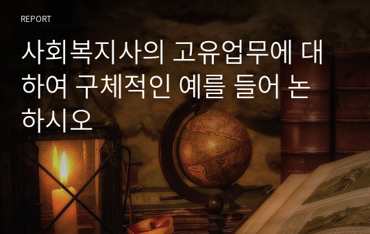 사회복지사의 고유업무에 대하여 구체적인 예를 들어 논하시오