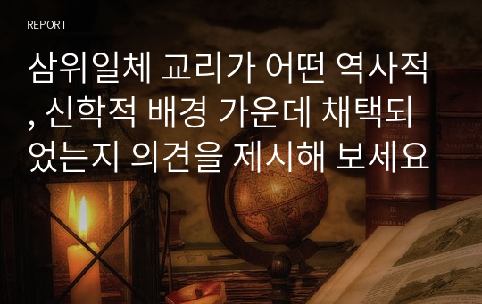 삼위일체 교리가 어떤 역사적, 신학적 배경 가운데 채택되었는지 의견을 제시해 보세요