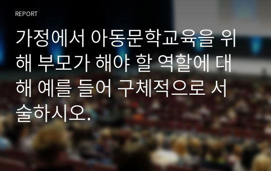 가정에서 아동문학교육을 위해 부모가 해야 할 역할에 대해 예를 들어 구체적으로 서술하시오.