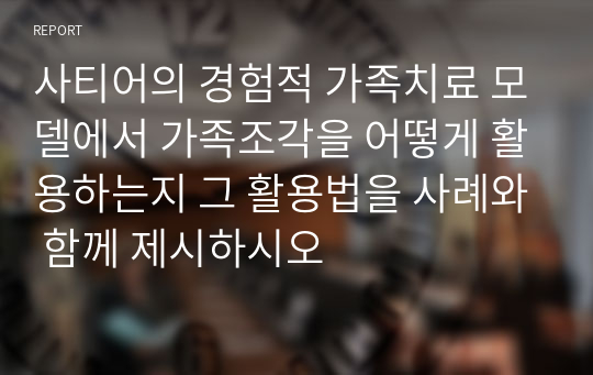 사티어의 경험적 가족치료 모델에서 가족조각을 어떻게 활용하는지 그 활용법을 사례와 함께 제시하시오