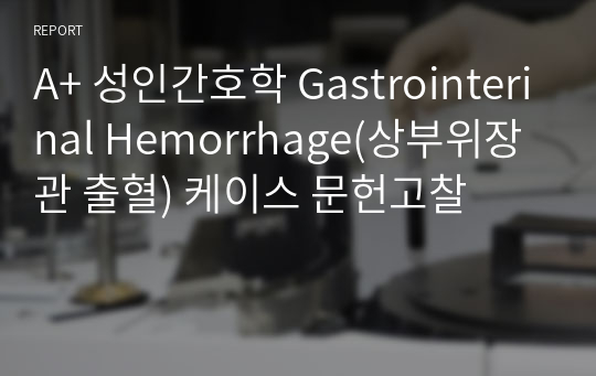 A+ 성인간호학 Gastrointerinal Hemorrhage(상부위장관 출혈) 케이스 문헌고찰