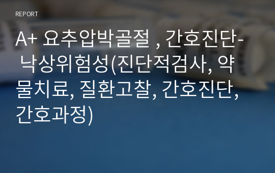 A+ 요추압박골절 , 간호진단- 낙상위험성(진단적검사, 약물치료, 질환고찰, 간호진단, 간호과정)