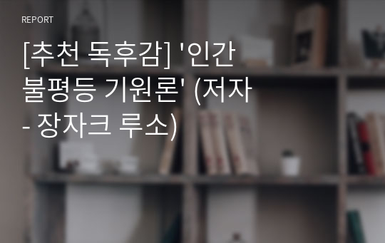 [추천 독후감] &#039;인간 불평등 기원론&#039; (저자 - 장자크 루소)