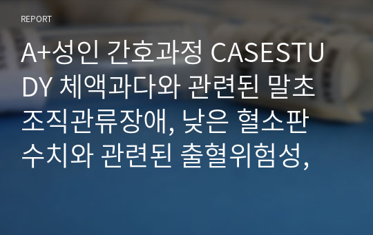 A+성인 간호과정 CASESTUDY 체액과다와 관련된 말초조직관류장애, 낮은 혈소판 수치와 관련된 출혈위험성, 울혈성심부전, 요흔성 부종, 범혈구감소증