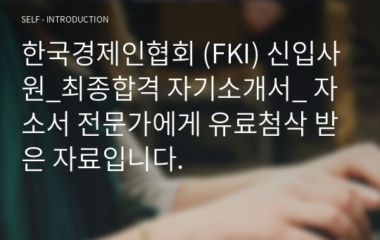 한국경제인협회 (FKI) 신입사원_최종합격 자기소개서_ 자소서 전문가에게 유료첨삭 받은 자료입니다.