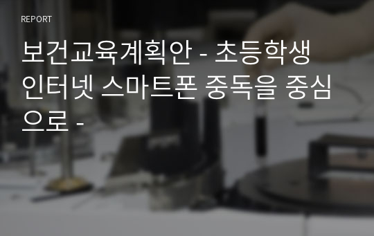 보건교육계획안 - 초등학생 인터넷 스마트폰 중독을 중심으로 -