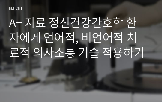 A+ 자료 정신건강간호학 환자에게 언어적, 비언어적 치료적 의사소통 기술 적용하기