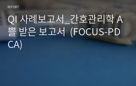 QI 사례보고서_간호관리학 A쁠 받은 보고서  (FOCUS-PDCA)