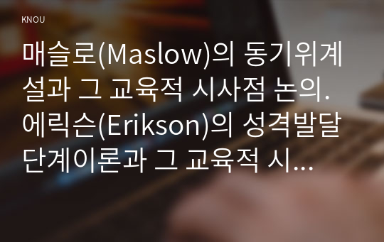 매슬로(Maslow)의 동기위계설과 그 교육적 시사점 논의. 에릭슨(Erikson)의 성격발달단계이론과 그 교육적 시사점