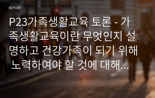 가족생활교육이란 무엇인지 설명하고 건강가족이 되기 위해 노력하여야 할 것에 대해서 토론하세요.