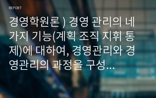 경영학원론 ) 경영 관리의 네 가지 기능(계획 조직 지휘 통제)에 대하여, 경영관리와 경영관리의 과정을 구성하는 네 기능에 대한 정의, 특징, 유의점 등을 설명