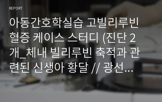 아동간호학실습 고빌리루빈혈증 케이스 스터디 (진단 2개_체내 빌리루빈 축적과 관련된 신생아 황달 // 광선치료와 관련된 피부 통합성 장애)