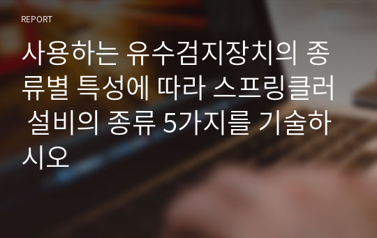 사용하는 유수검지장치의 종류별 특성에 따라 스프링클러 설비의 종류 5가지를 기술하시오